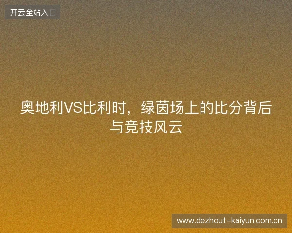 奥地利VS比利时，绿茵场上的比分背后与竞技风云